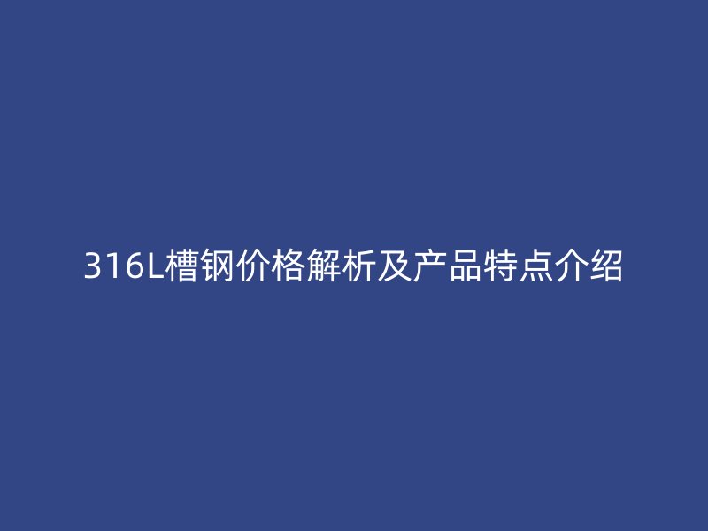 316L槽钢价格解析及产品特点介绍