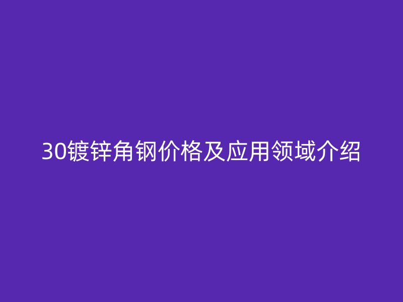 30镀锌角钢价格及应用领域介绍