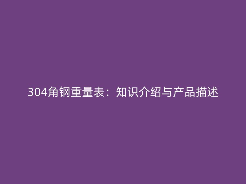 304角钢重量表：知识介绍与产品描述