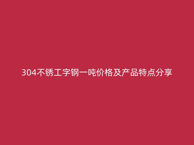 304不锈工字钢一吨价格及产品特点分享