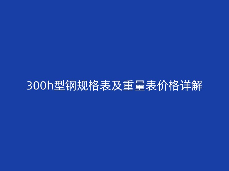 300h型钢规格表及重量表价格详解
