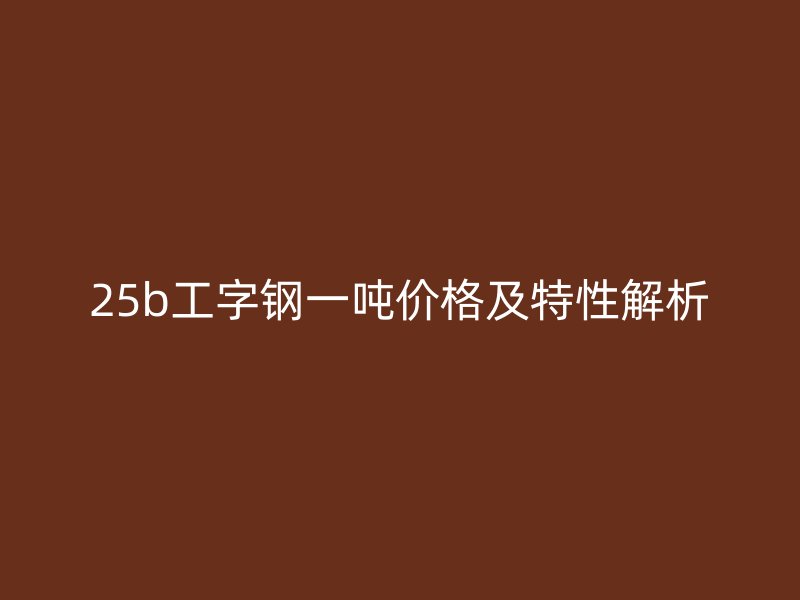 25b工字钢一吨价格及特性解析