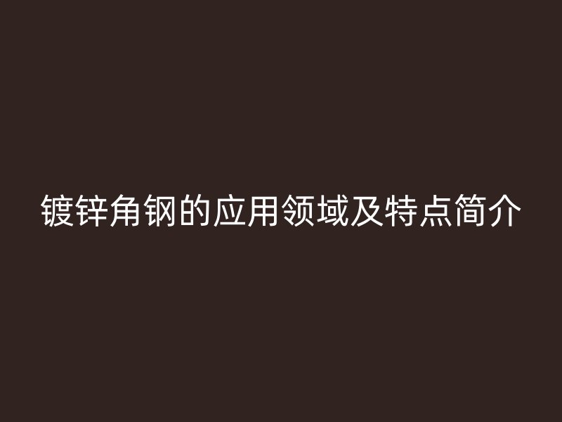 镀锌角钢的应用领域及特点简介
