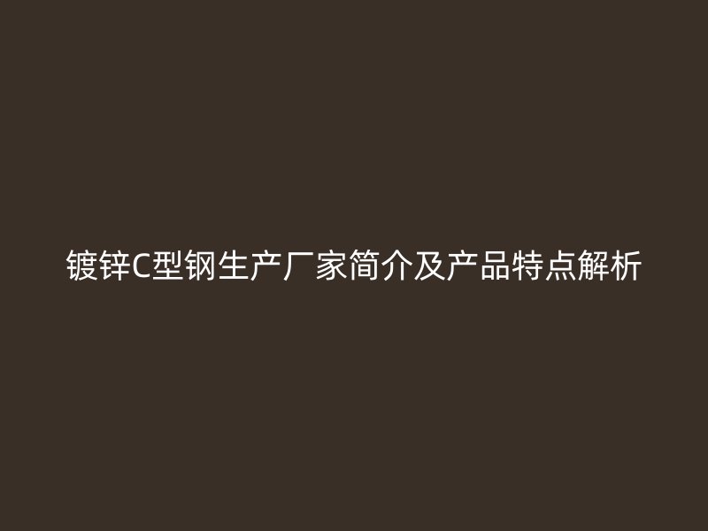 镀锌C型钢生产厂家简介及产品特点解析