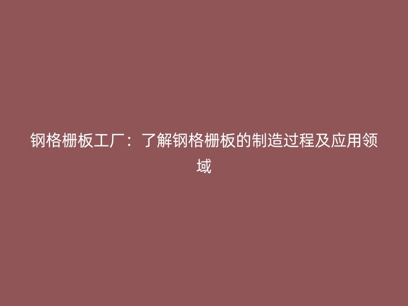 钢格栅板工厂：了解钢格栅板的制造过程及应用领域