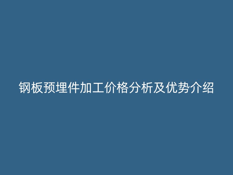 钢板预埋件加工价格分析及优势介绍