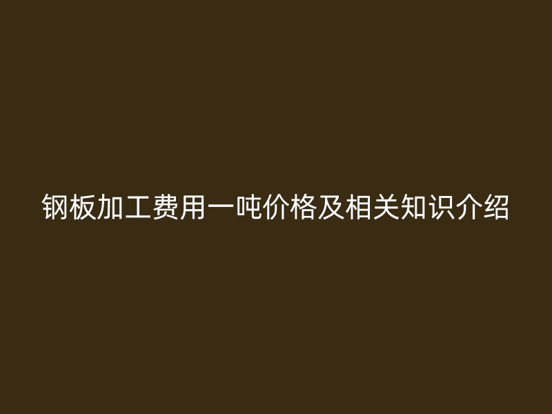 钢板加工费用一吨价格及相关知识介绍
