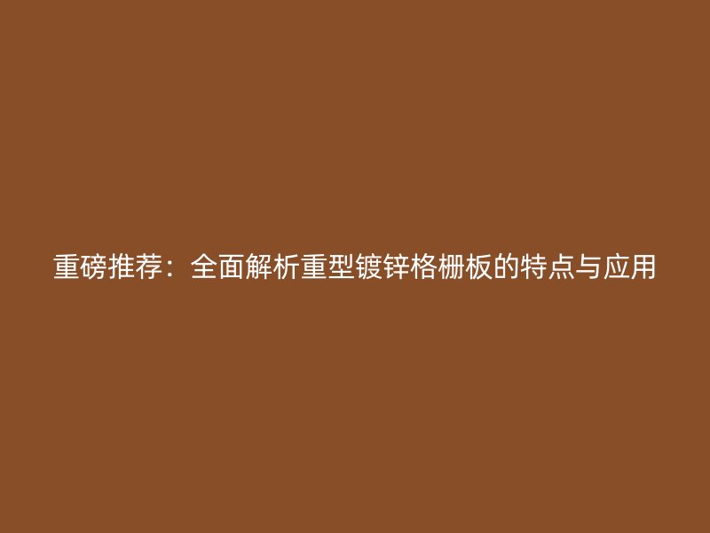 重磅推荐：全面解析重型镀锌格栅板的特点与应用