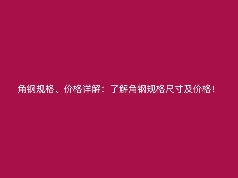 角钢规格、价格详解：了解角钢规格尺寸及价格！