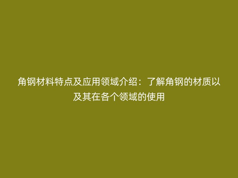 角钢材料特点及应用领域介绍：了解角钢的材质以及其在各个领域的使用
