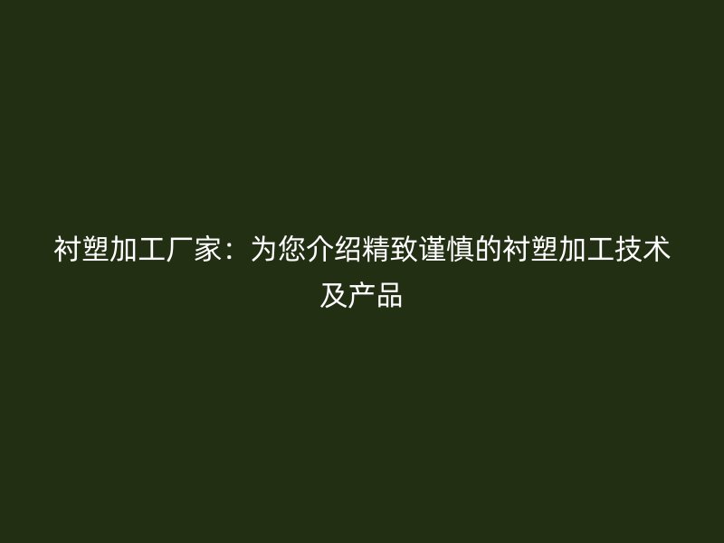 衬塑加工厂家：为您介绍精致谨慎的衬塑加工技术及产品