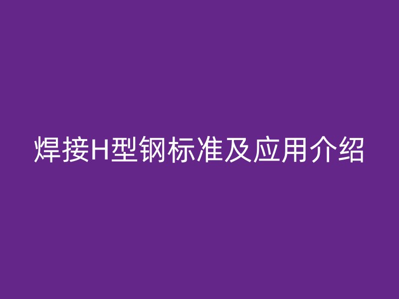 焊接H型钢标准及应用介绍