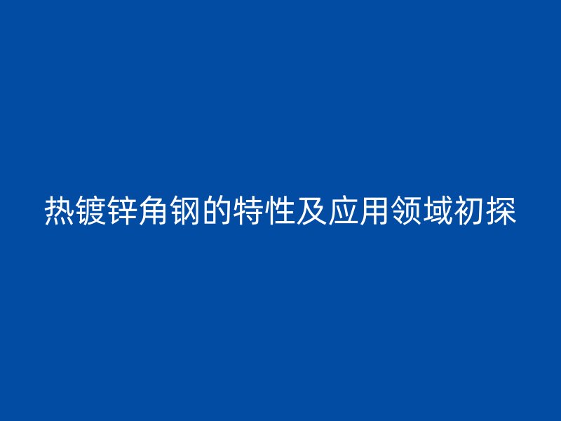 热镀锌角钢的特性及应用领域初探