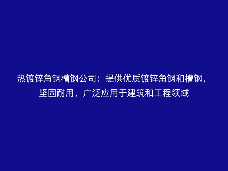 热镀锌角钢槽钢公司：提供优质镀锌角钢和槽钢，坚固耐用，广泛应用于建筑和工程领域