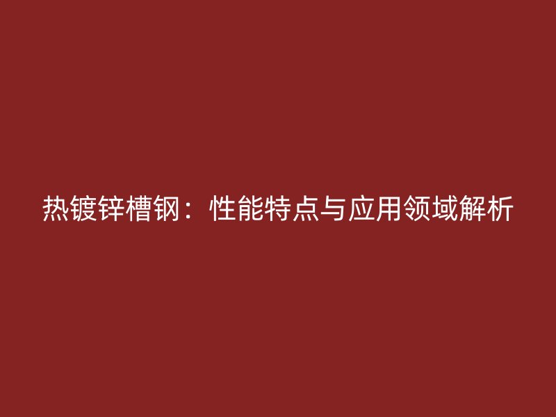热镀锌槽钢：性能特点与应用领域解析