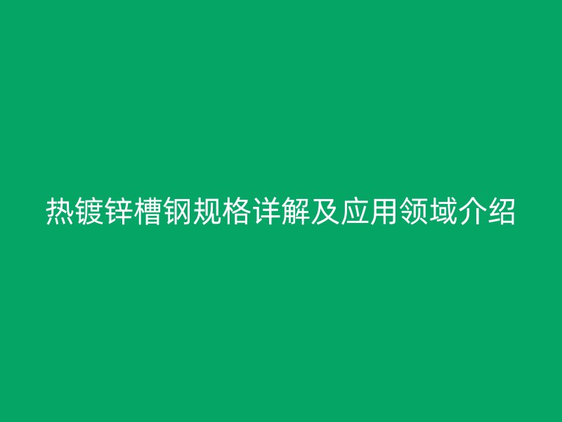 热镀锌槽钢规格详解及应用领域介绍
