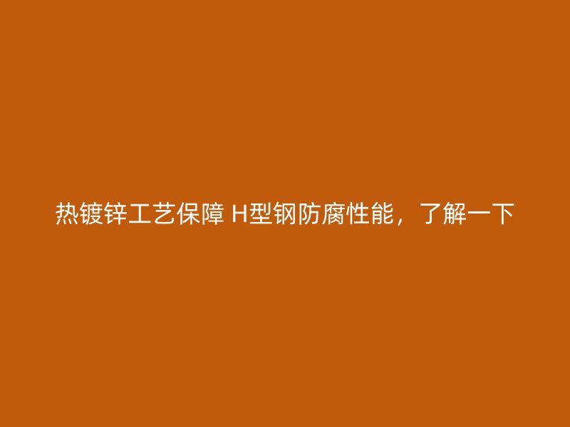 热镀锌工艺保障 H型钢防腐性能，了解一下