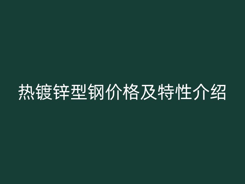 热镀锌型钢价格及特性介绍