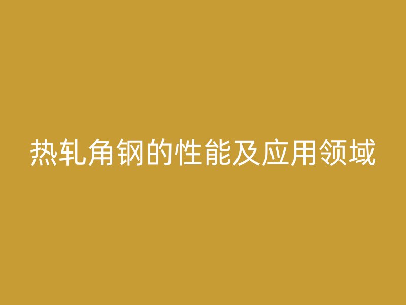 热轧角钢的性能及应用领域