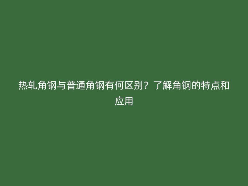 热轧角钢与普通角钢有何区别？了解角钢的特点和应用