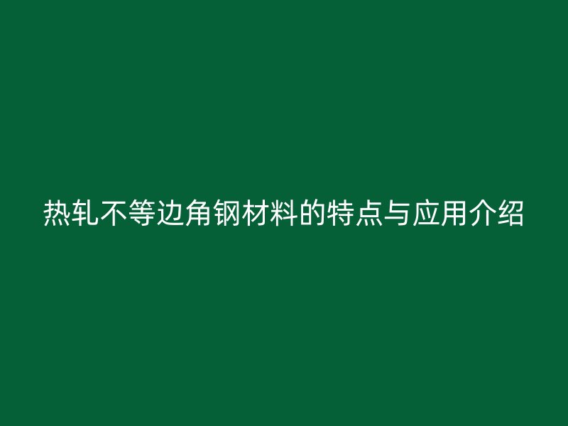 热轧不等边角钢材料的特点与应用介绍