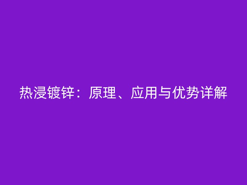 热浸镀锌：原理、应用与优势详解
