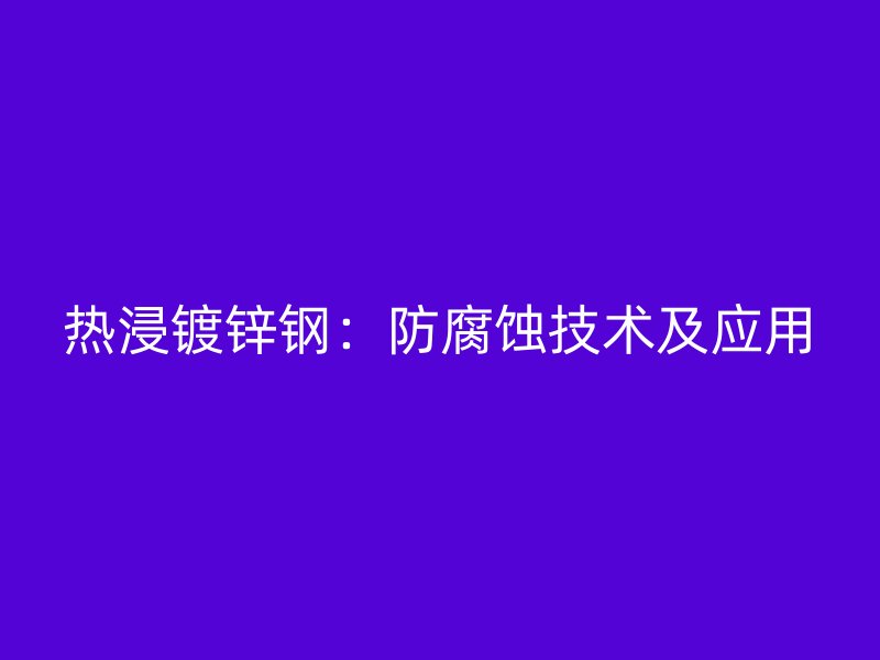 热浸镀锌钢：防腐蚀技术及应用