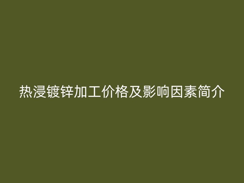 热浸镀锌加工价格及影响因素简介