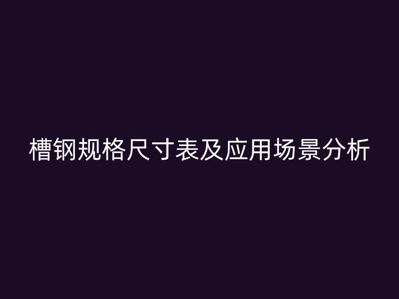 槽钢规格尺寸表及应用场景分析