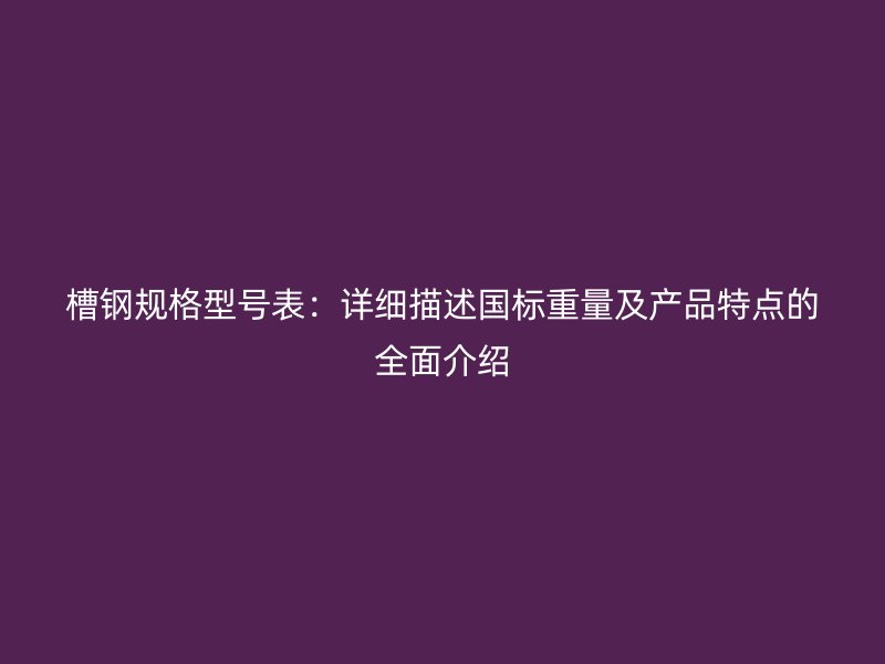 槽钢规格型号表：详细描述国标重量及产品特点的全面介绍