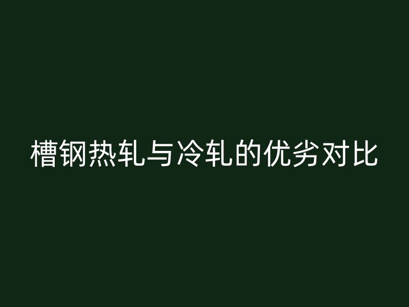 槽钢热轧与冷轧的优劣对比