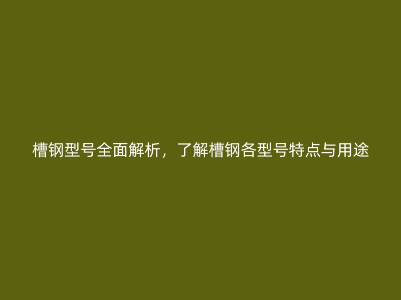槽钢型号全面解析，了解槽钢各型号特点与用途