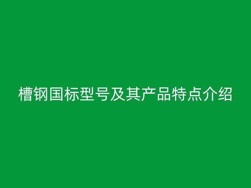 槽钢国标型号及其产品特点介绍