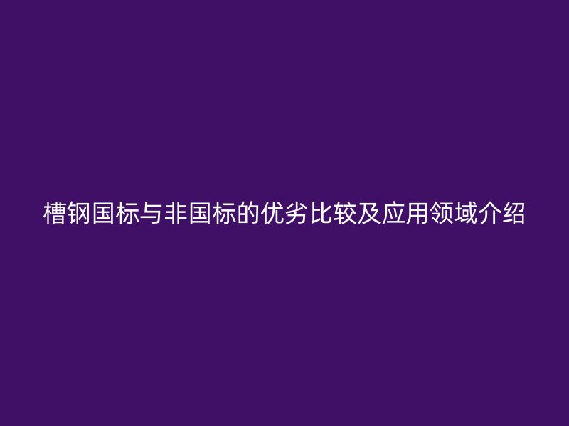 槽钢国标与非国标的优劣比较及应用领域介绍