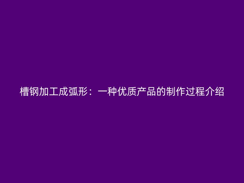 槽钢加工成弧形：一种优质产品的制作过程介绍
