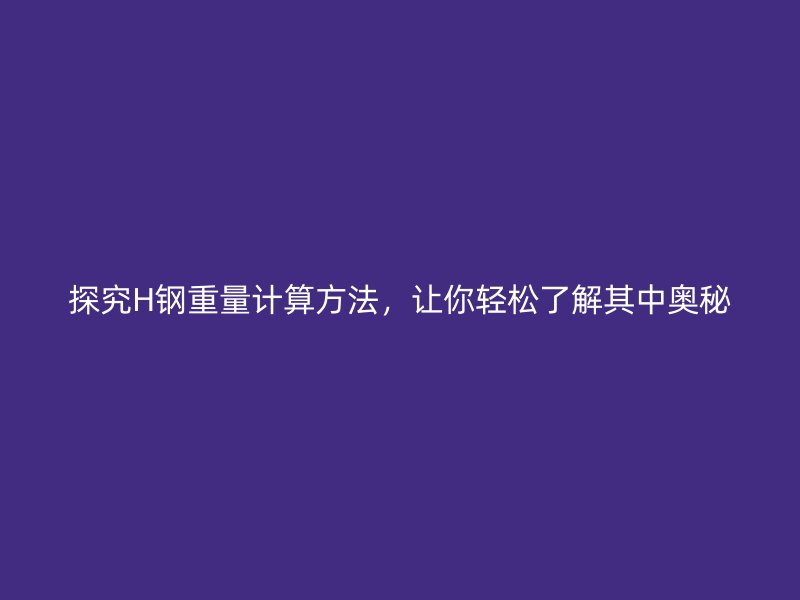 探究H钢重量计算方法，让你轻松了解其中奥秘