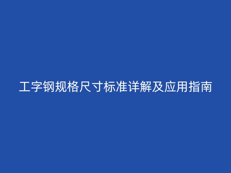 工字钢规格尺寸标准详解及应用指南