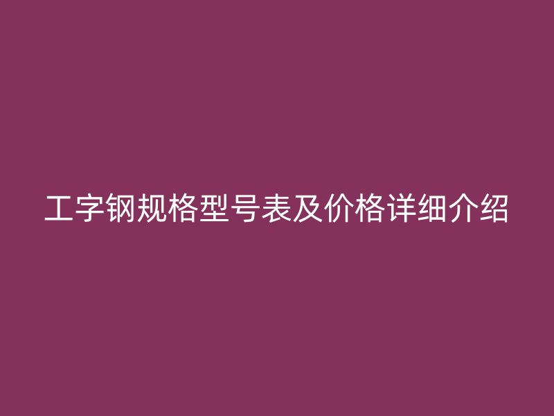 工字钢规格型号表及价格详细介绍