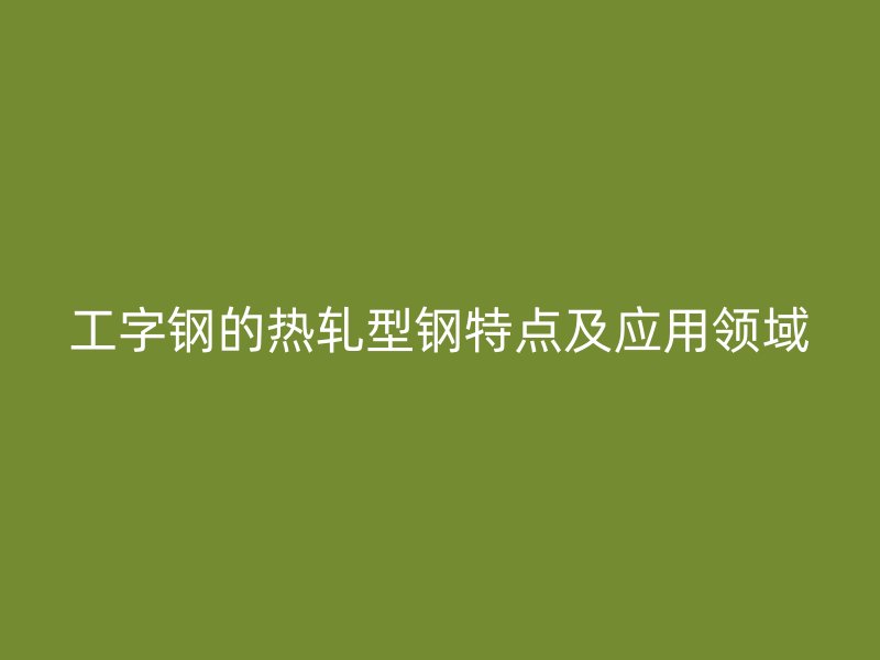 工字钢的热轧型钢特点及应用领域