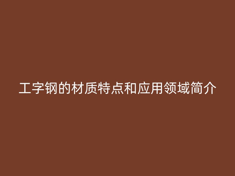 工字钢的材质特点和应用领域简介