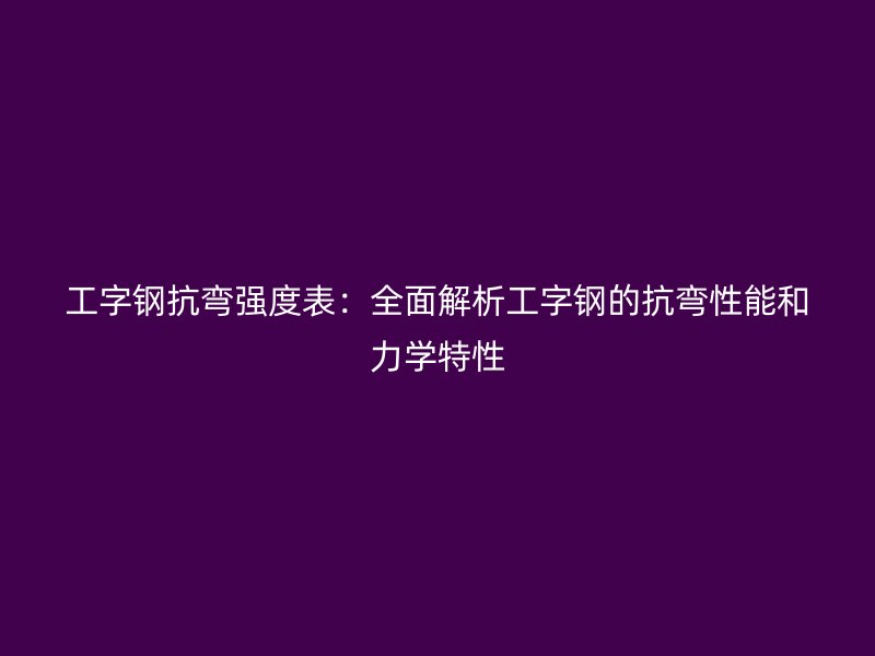 工字钢抗弯强度表：全面解析工字钢的抗弯性能和力学特性