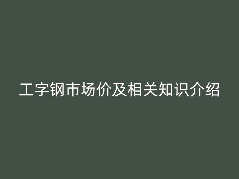工字钢市场价及相关知识介绍