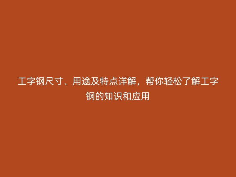 工字钢尺寸、用途及特点详解，帮你轻松了解工字钢的知识和应用