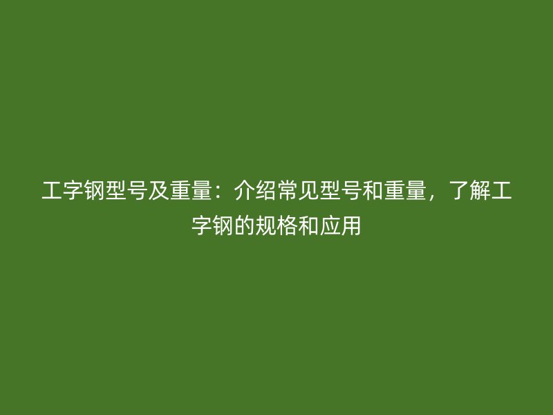 工字钢型号及重量：介绍常见型号和重量，了解工字钢的规格和应用