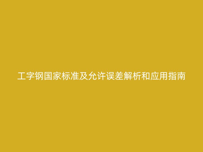 工字钢国家标准及允许误差解析和应用指南