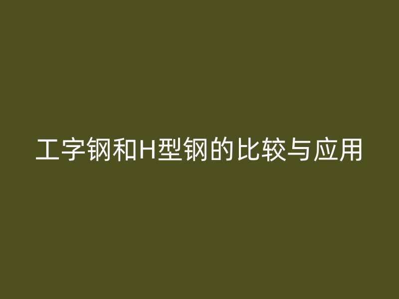 工字钢和H型钢的比较与应用