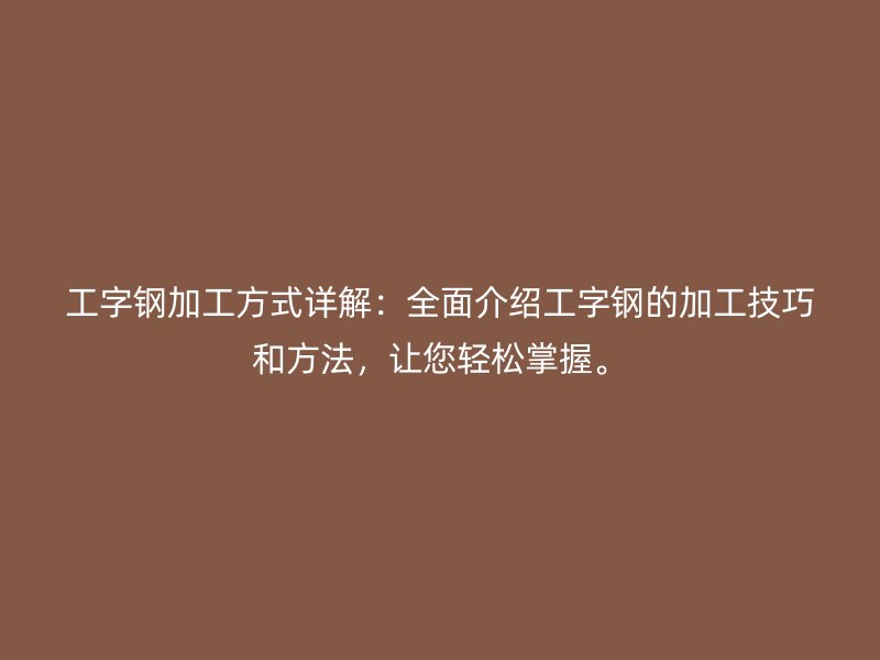 工字钢加工方式详解：全面介绍工字钢的加工技巧和方法，让您轻松掌握。