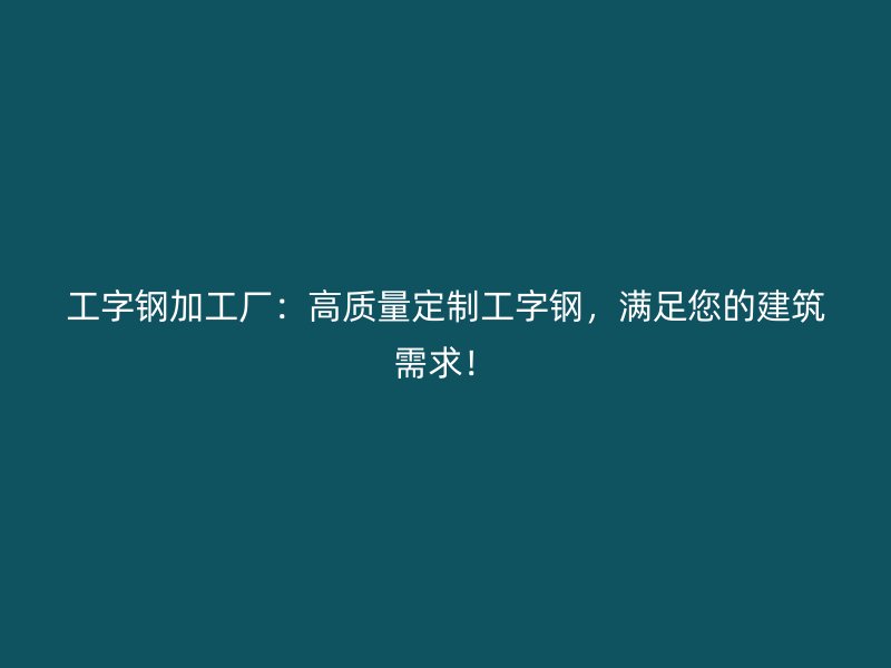 工字钢加工厂：高质量定制工字钢，满足您的建筑需求！