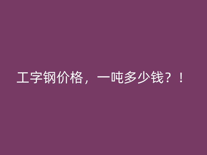 工字钢价格，一吨多少钱？！
