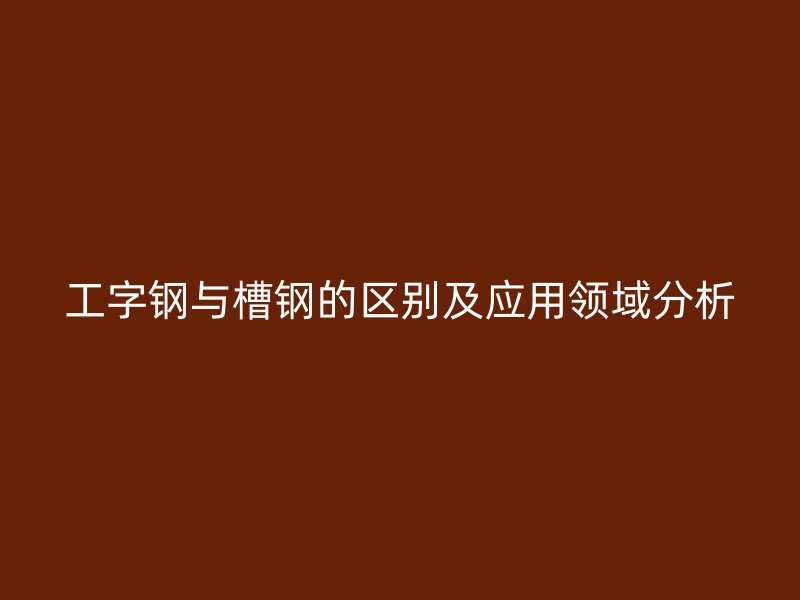 工字钢与槽钢的区别及应用领域分析
